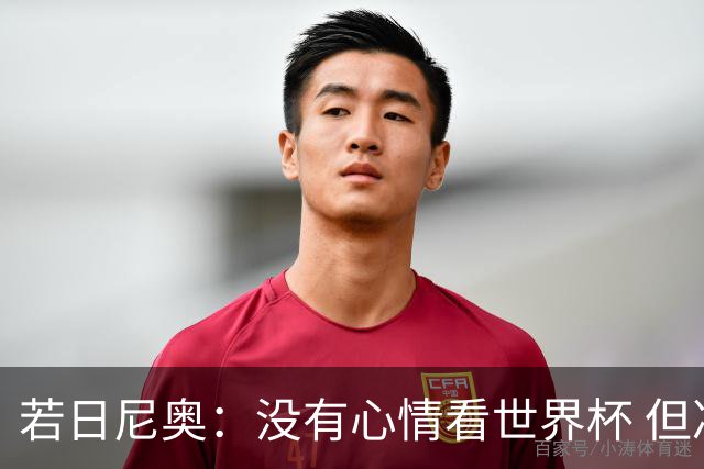 若日尼奥：没有心情看世界杯 但决赛真的很棒